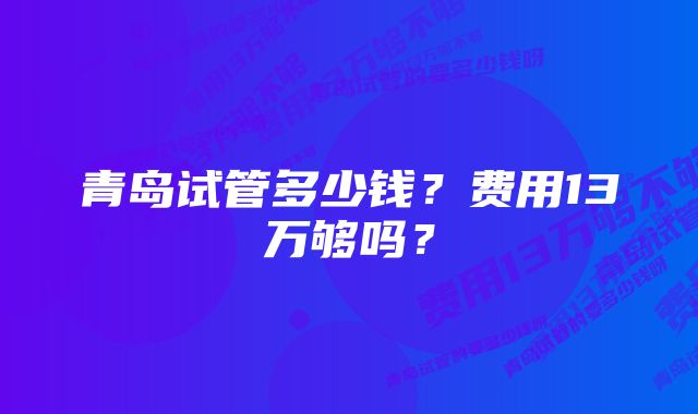 青岛试管多少钱？费用13万够吗？