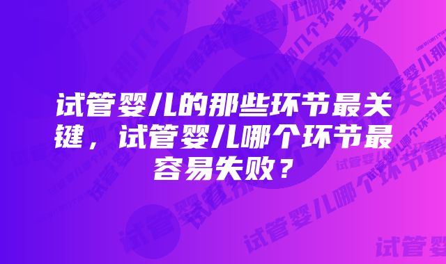 试管婴儿的那些环节最关键，试管婴儿哪个环节最容易失败？