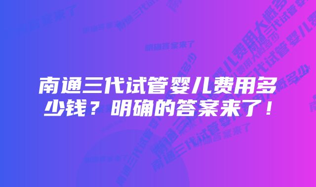 南通三代试管婴儿费用多少钱？明确的答案来了！