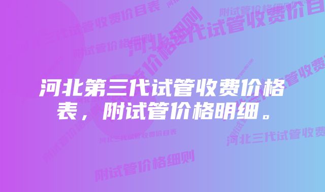 河北第三代试管收费价格表，附试管价格明细。