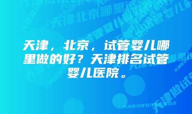 天津，北京，试管婴儿哪里做的好？天津排名试管婴儿医院。