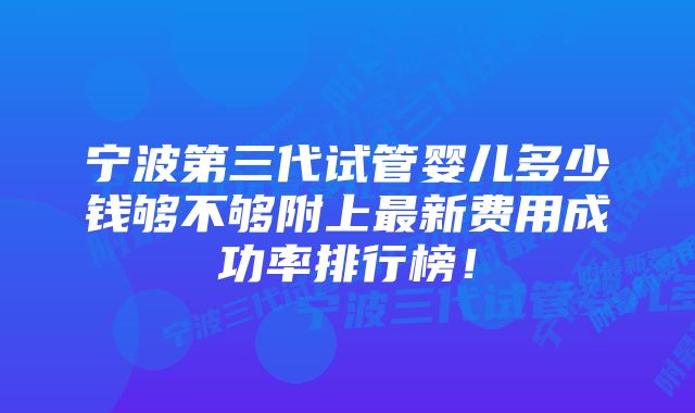 宁波第三代试管婴儿多少钱够不够附上最新费用成功率排行榜！