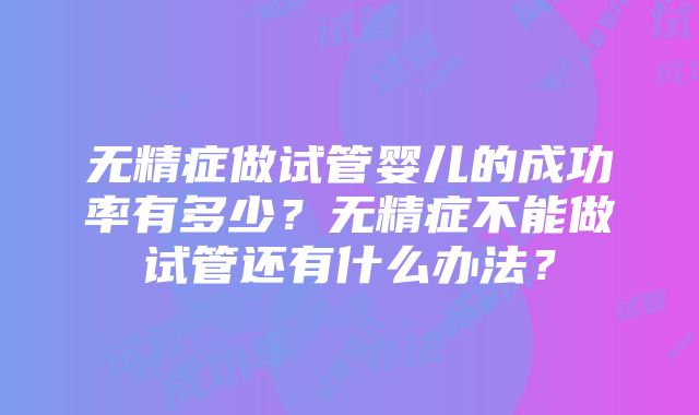 无精症做试管婴儿的成功率有多少？无精症不能做试管还有什么办法？