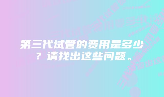 第三代试管的费用是多少？请找出这些问题。