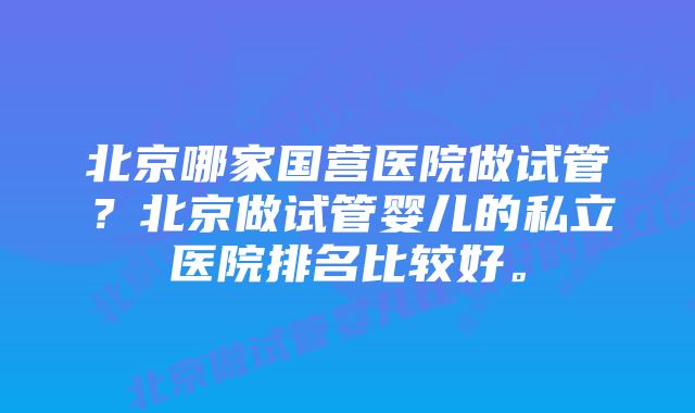 北京哪家国营医院做试管？北京做试管婴儿的私立医院排名比较好。