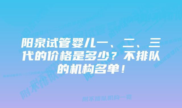 阳泉试管婴儿一、二、三代的价格是多少？不排队的机构名单！