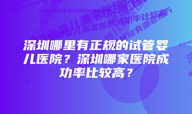 深圳哪里有正规的试管婴儿医院？深圳哪家医院成功率比较高？