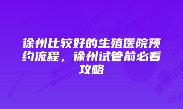 徐州比较好的生殖医院预约流程，徐州试管前必看攻略