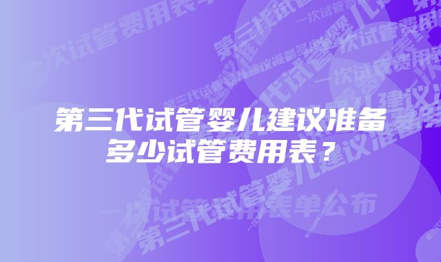 第三代试管婴儿建议准备多少试管费用表？