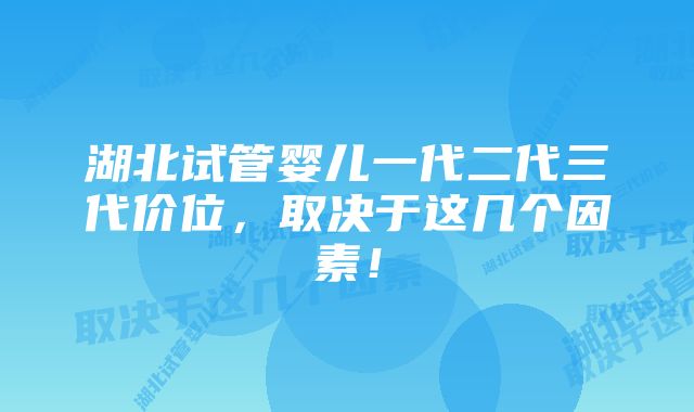 湖北试管婴儿一代二代三代价位，取决于这几个因素！