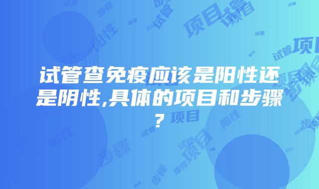 试管查免疫应该是阳性还是阴性,具体的项目和步骤?