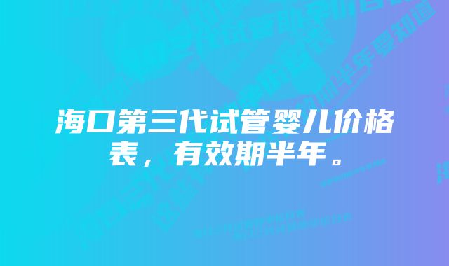 海口第三代试管婴儿价格表，有效期半年。