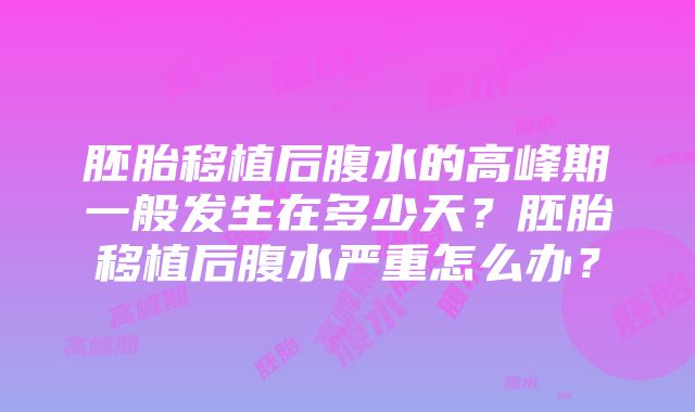 胚胎移植后腹水的高峰期一般发生在多少天？胚胎移植后腹水严重怎么办？