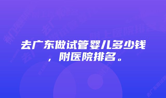 去广东做试管婴儿多少钱，附医院排名。