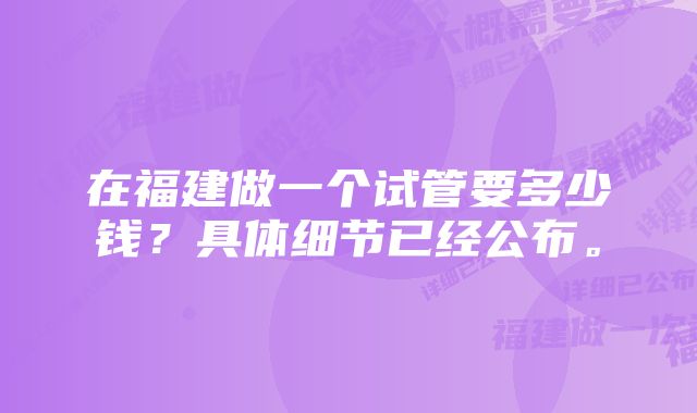 在福建做一个试管要多少钱？具体细节已经公布。