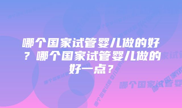 哪个国家试管婴儿做的好？哪个国家试管婴儿做的好一点？