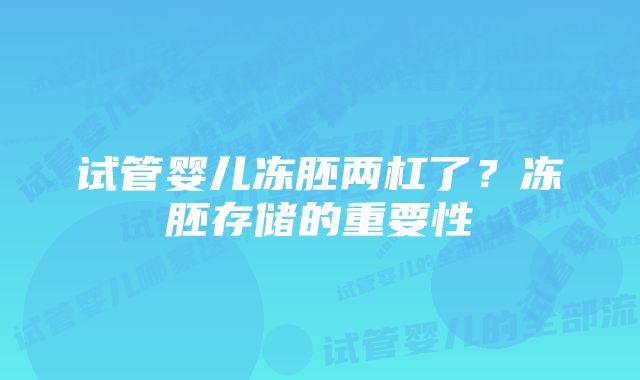 试管婴儿冻胚两杠了？冻胚存储的重要性