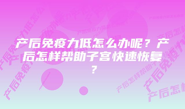 产后免疫力低怎么办呢？产后怎样帮助子宫快速恢复？