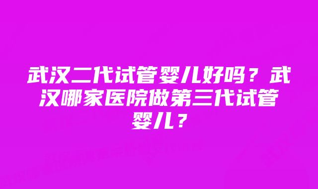 武汉二代试管婴儿好吗？武汉哪家医院做第三代试管婴儿？