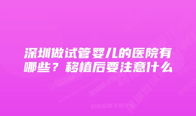 深圳做试管婴儿的医院有哪些？移植后要注意什么