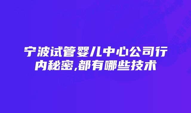 宁波试管婴儿中心公司行内秘密,都有哪些技术