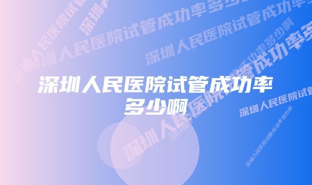 深圳人民医院试管成功率多少啊