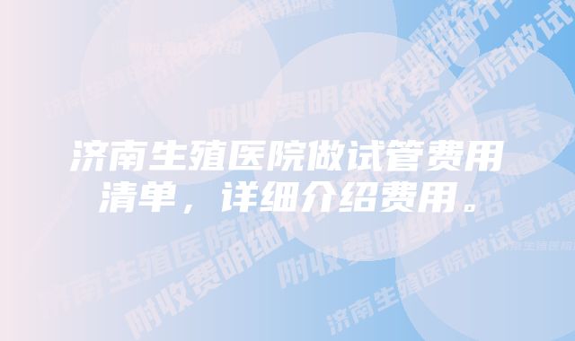 济南生殖医院做试管费用清单，详细介绍费用。