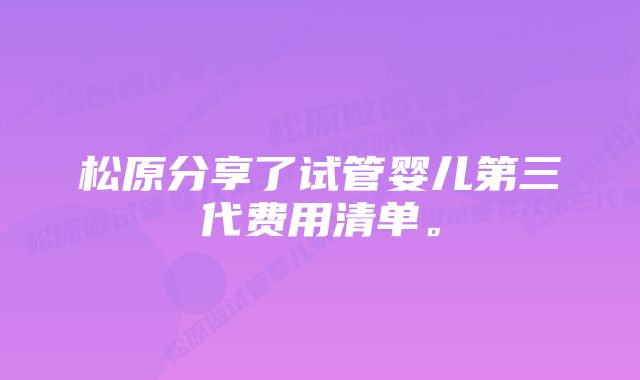 松原分享了试管婴儿第三代费用清单。