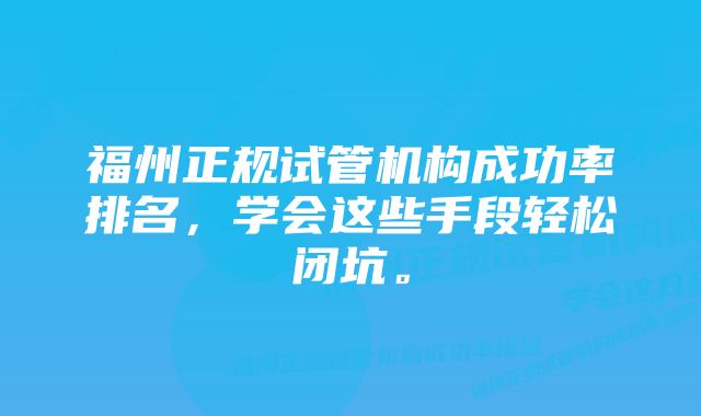 福州正规试管机构成功率排名，学会这些手段轻松闭坑。