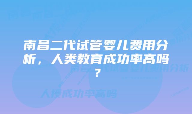 南昌二代试管婴儿费用分析，人类教育成功率高吗？