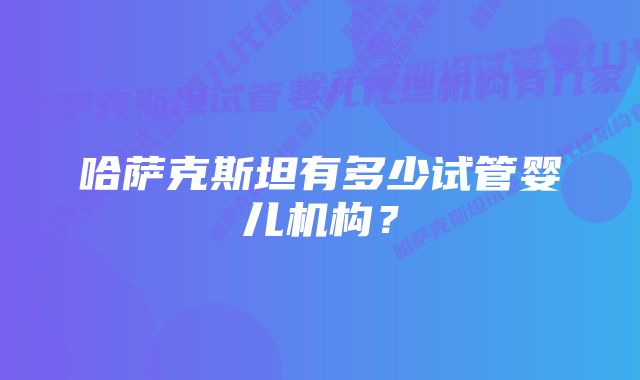 哈萨克斯坦有多少试管婴儿机构？