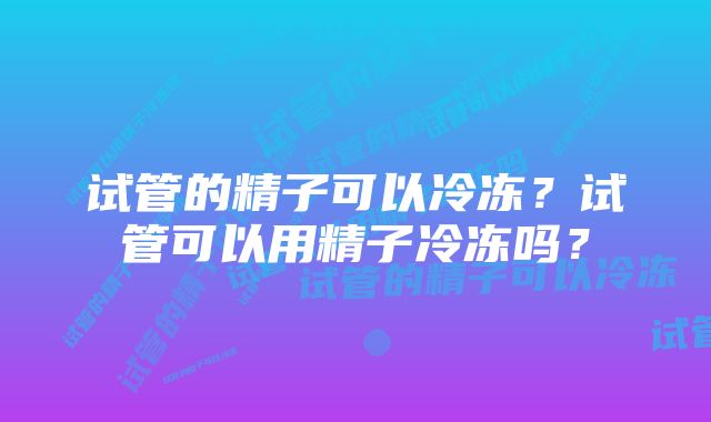 试管的精子可以冷冻？试管可以用精子冷冻吗？