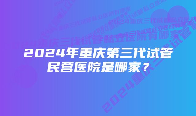 2024年重庆第三代试管民营医院是哪家？