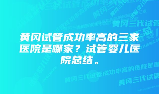 黄冈试管成功率高的三家医院是哪家？试管婴儿医院总结。