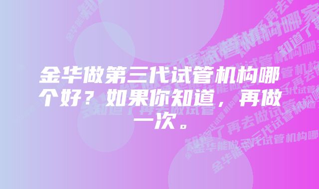 金华做第三代试管机构哪个好？如果你知道，再做一次。