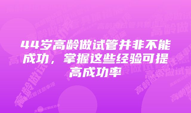 44岁高龄做试管并非不能成功，掌握这些经验可提高成功率