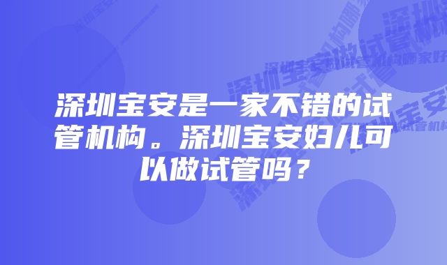 深圳宝安是一家不错的试管机构。深圳宝安妇儿可以做试管吗？