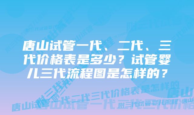 唐山试管一代、二代、三代价格表是多少？试管婴儿三代流程图是怎样的？