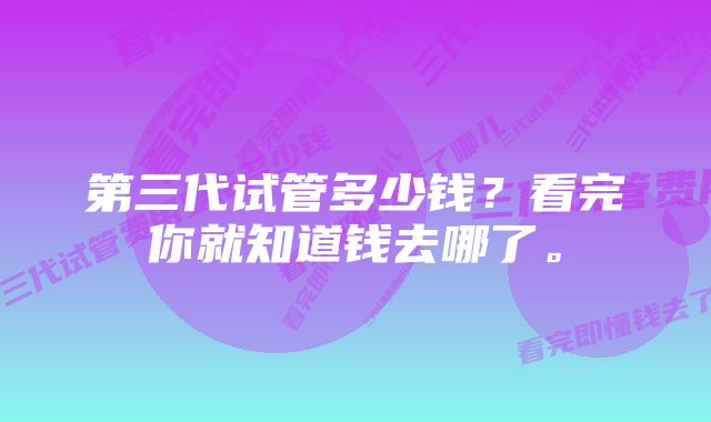 第三代试管多少钱？看完你就知道钱去哪了。