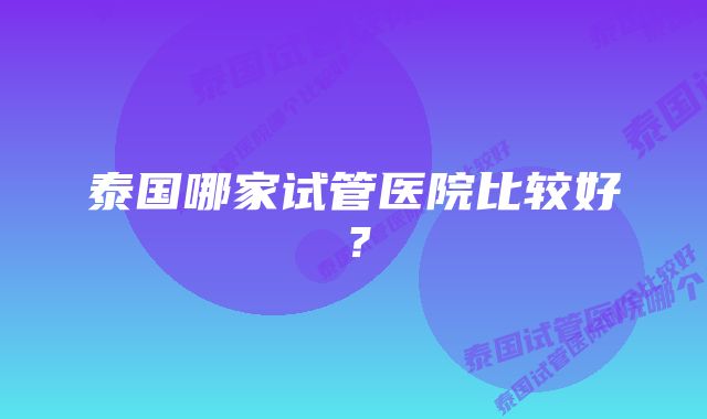 泰国哪家试管医院比较好？