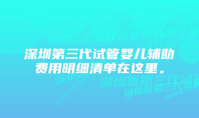 深圳第三代试管婴儿辅助费用明细清单在这里。