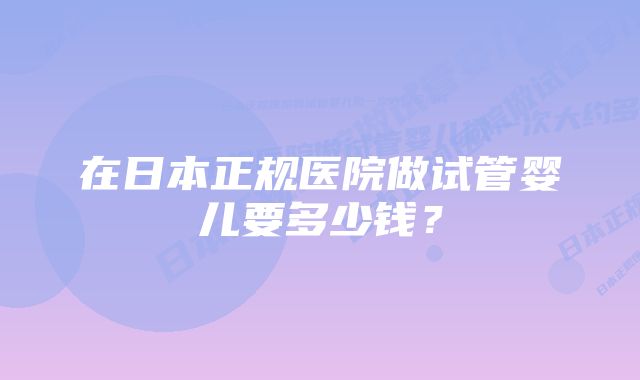 在日本正规医院做试管婴儿要多少钱？