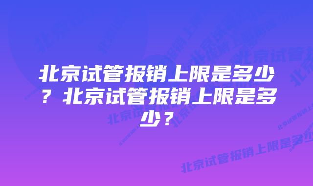 北京试管报销上限是多少？北京试管报销上限是多少？