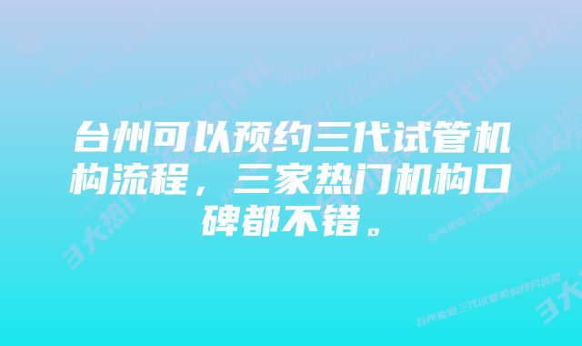 台州可以预约三代试管机构流程，三家热门机构口碑都不错。