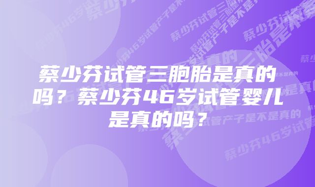 蔡少芬试管三胞胎是真的吗？蔡少芬46岁试管婴儿是真的吗？