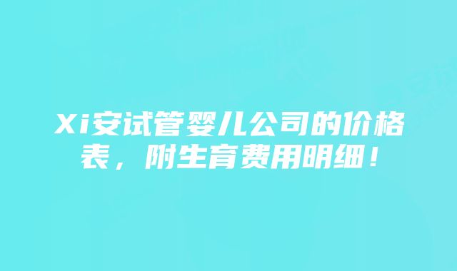 Xi安试管婴儿公司的价格表，附生育费用明细！