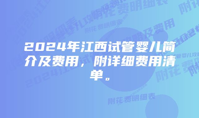 2024年江西试管婴儿简介及费用，附详细费用清单。