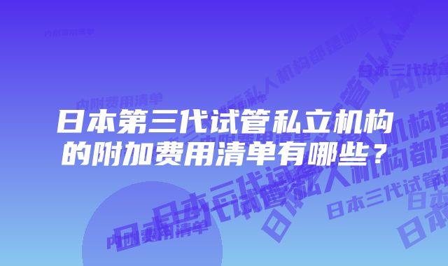 日本第三代试管私立机构的附加费用清单有哪些？