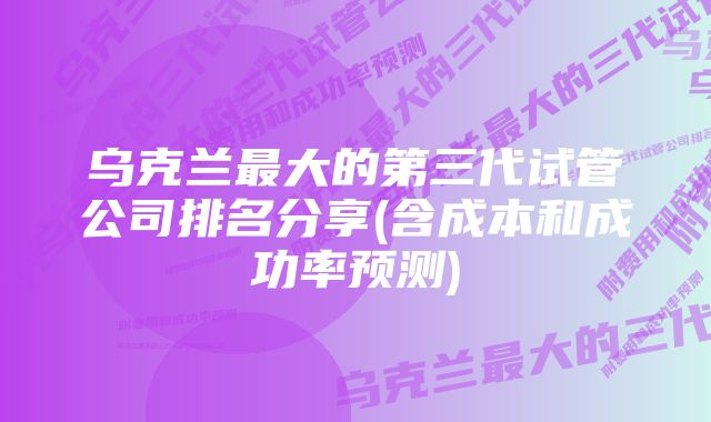 乌克兰最大的第三代试管公司排名分享(含成本和成功率预测)