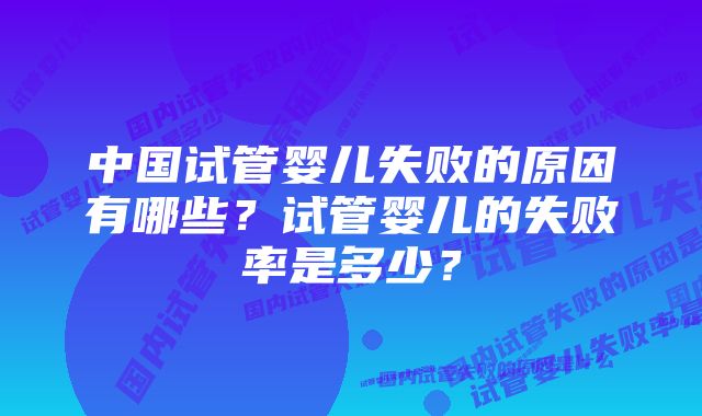 中国试管婴儿失败的原因有哪些？试管婴儿的失败率是多少？